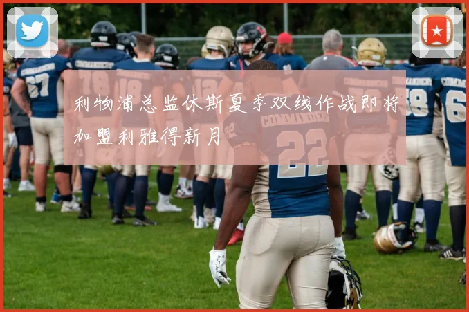 利物浦总监休斯夏季双线作战即将加盟利雅得新月