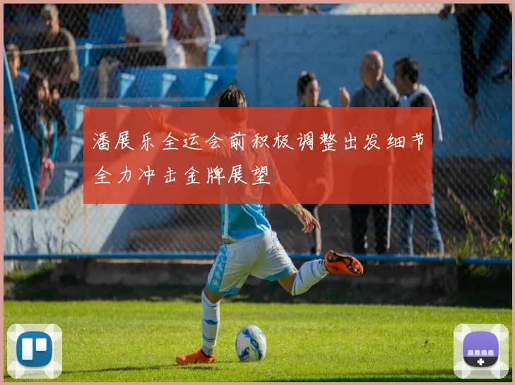 潘展乐全运会前积极调整出发细节全力冲击金牌展望